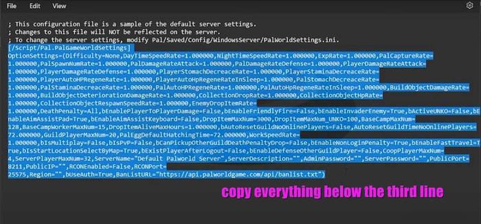 Copy everything below the third line in the DefaultPalWorldSettings.ini file